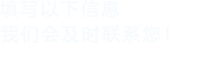 填寫(xiě)以下信息，我們會(huì)及時(shí)聯(lián)系您！